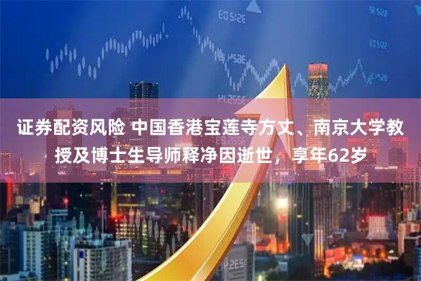 证券配资风险 中国香港宝莲寺方丈、南京大学教授及博士生导师释净因逝世，享年62岁