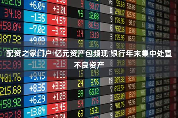 配资之家门户 亿元资产包频现 银行年末集中处置不良资产