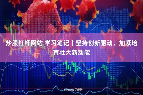 炒股杠杆网站 学习笔记｜坚持创新驱动，加紧培育壮大新动能