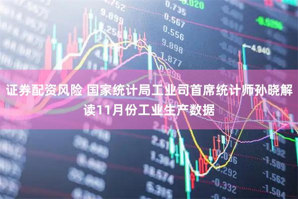 证券配资风险 国家统计局工业司首席统计师孙晓解读11月份工业生产数据
