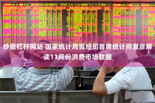 炒股杠杆网站 国家统计局贸经司首席统计师袁彦解读11月份消费市场数据
