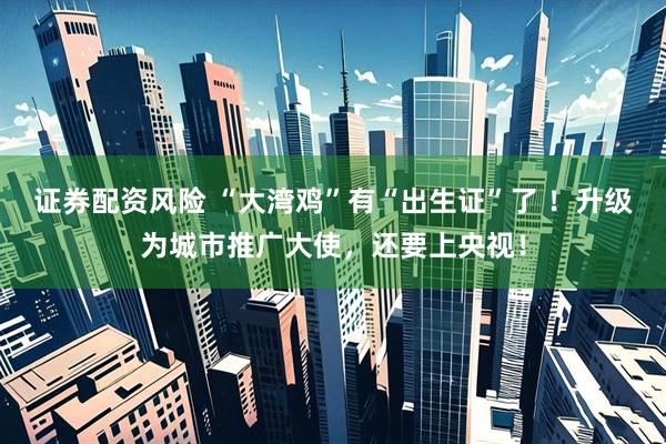 证券配资风险 “大湾鸡”有“出生证”了 ！升级为城市推广大使，还要上央视！