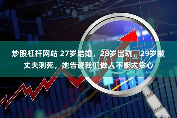 炒股杠杆网站 27岁结婚，28岁出轨，29岁被丈夫刺死，她告诫我们做人不能太贪心