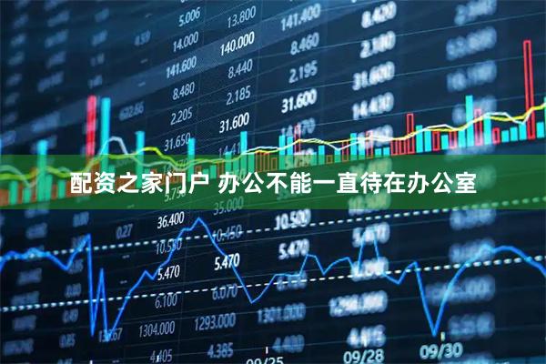 配资之家门户 办公不能一直待在办公室