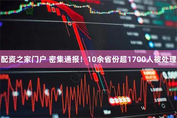 配资之家门户 密集通报！10余省份超1700人被处理