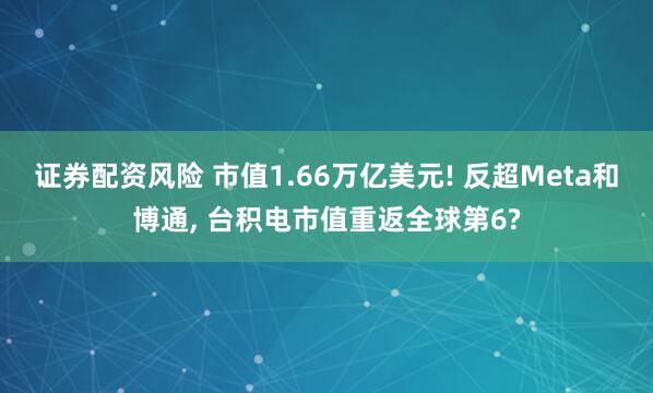 证券配资风险 市值1.66万亿美元! 反超Meta和博通, 台积电市值重返全球第6?