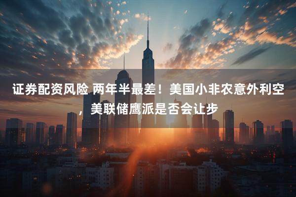 证券配资风险 两年半最差！美国小非农意外利空，美联储鹰派是否会让步