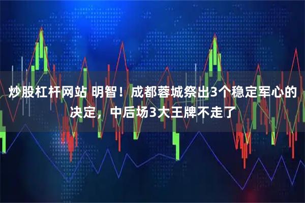 炒股杠杆网站 明智！成都蓉城祭出3个稳定军心的决定，中后场3大王牌不走了