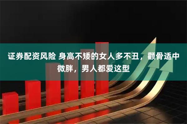 证券配资风险 身高不矮的女人多不丑，颧骨适中微胖，男人都爱这型