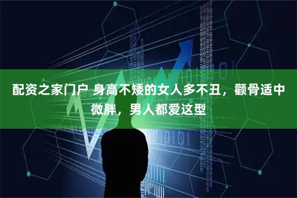 配资之家门户 身高不矮的女人多不丑，颧骨适中微胖，男人都爱这型