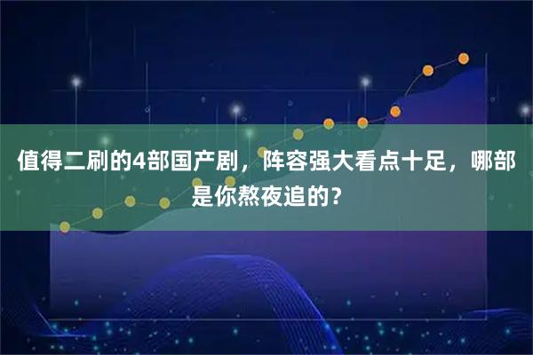 值得二刷的4部国产剧，阵容强大看点十足，哪部是你熬夜追的？