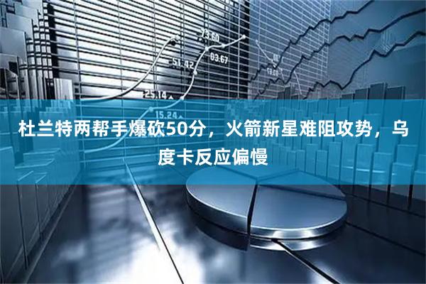 杜兰特两帮手爆砍50分，火箭新星难阻攻势，乌度卡反应偏慢