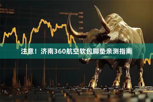 注意！济南360航空软包脚垫亲测指南