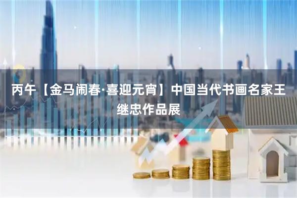 丙午【金马闹春·喜迎元宵】中国当代书画名家王继忠作品展