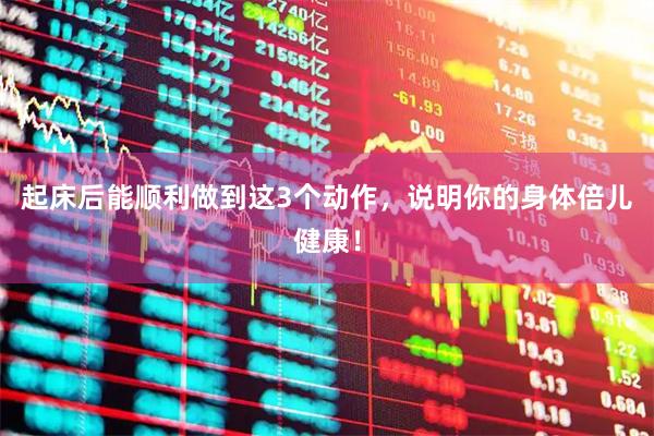 起床后能顺利做到这3个动作，说明你的身体倍儿健康！