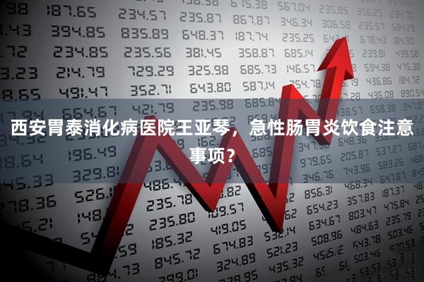 西安胃泰消化病医院王亚琴，急性肠胃炎饮食注意事项？
