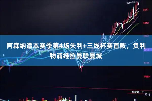 阿森纳遭本赛季第4场失利+三线杯赛首败，负利物浦维拉曼联曼城