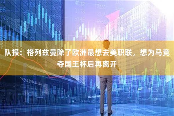 队报：格列兹曼除了欧洲最想去美职联，想为马竞夺国王杯后再离开