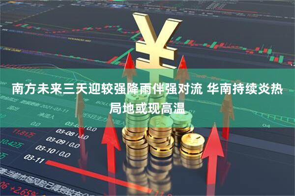南方未来三天迎较强降雨伴强对流 华南持续炎热局地或现高温