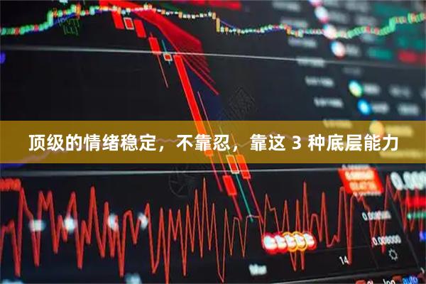顶级的情绪稳定，不靠忍，靠这 3 种底层能力