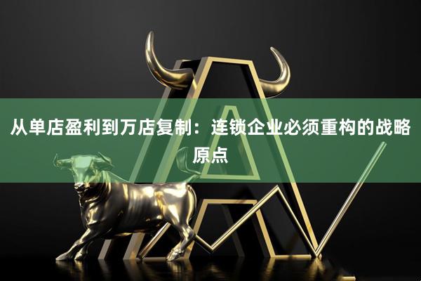 从单店盈利到万店复制：连锁企业必须重构的战略原点