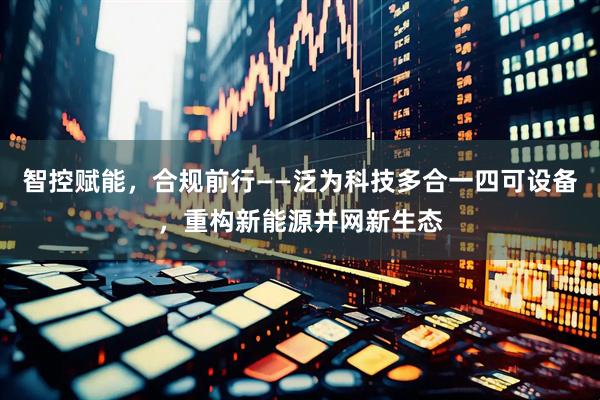智控赋能，合规前行——泛为科技多合一四可设备，重构新能源并网新生态