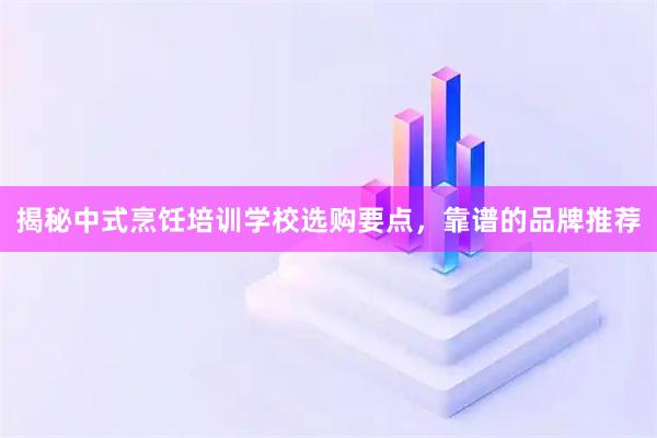 揭秘中式烹饪培训学校选购要点，靠谱的品牌推荐
