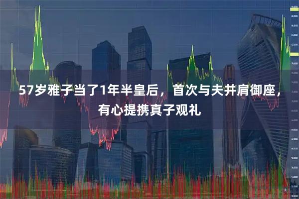 57岁雅子当了1年半皇后，首次与夫并肩御座，有心提携真子观礼