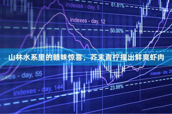 山林水系里的赣味惊喜，芥末青柠撞出鲜爽虾肉