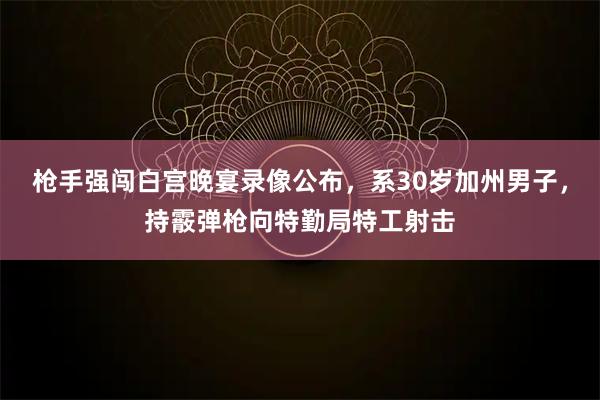 枪手强闯白宫晚宴录像公布，系30岁加州男子，持霰弹枪向特勤局特工射击