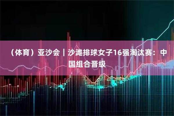 （体育）亚沙会｜沙滩排球女子16强淘汰赛：中国组合晋级