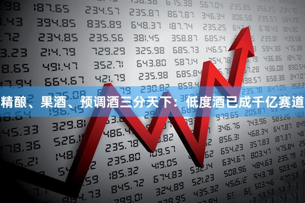 精酿、果酒、预调酒三分天下：低度酒已成千亿赛道