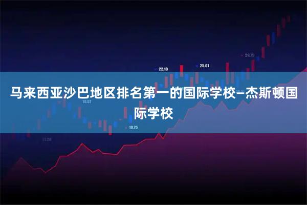 马来西亚沙巴地区排名第一的国际学校—杰斯顿国际学校