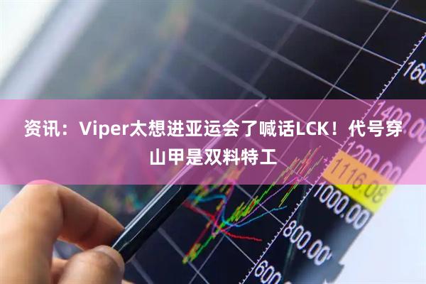 资讯：Viper太想进亚运会了喊话LCK！代号穿山甲是双料特工