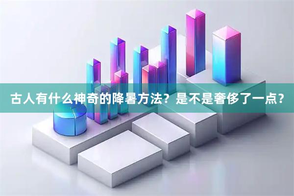 古人有什么神奇的降暑方法？是不是奢侈了一点？