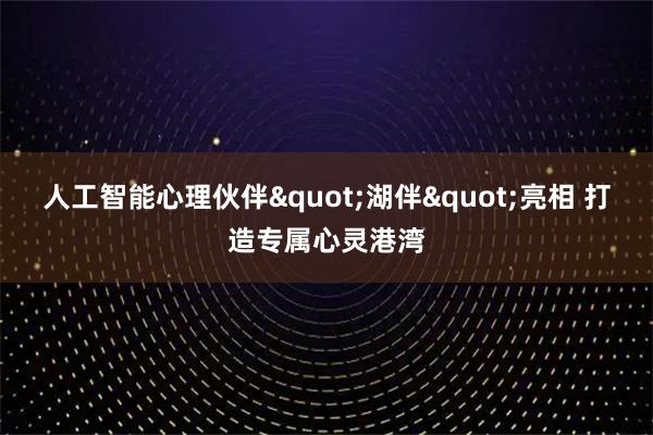 人工智能心理伙伴"湖伴"亮相 打造专属心灵港湾