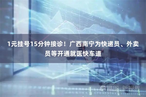 1元挂号15分钟接诊！广西南宁为快递员、外卖员等开通就医快车道