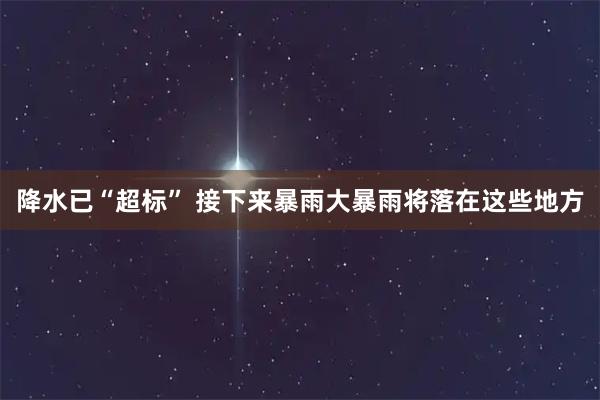 降水已“超标” 接下来暴雨大暴雨将落在这些地方
